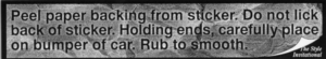 Peel paper backing from sticker. Do not lick back of sticker. Holding ends, carefully place on bumper of car. Rub to smooth.